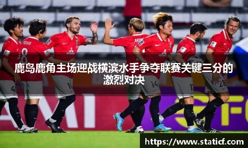 鹿岛鹿角主场迎战横滨水手争夺联赛关键三分的激烈对决